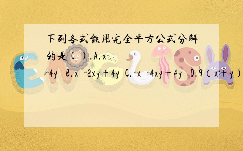 下列各式能用完全平方公式分解的是().A.x²-4y² B.x²-2xy+4y²C.-x²-4xy+4y² D.9（x+y）²-6（x+y）+1