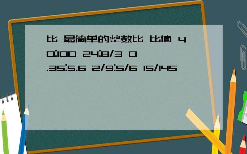 比 最简单的整数比 比值 40:100 24:8/3 0.35:5.6 2/9:5/6 15/145