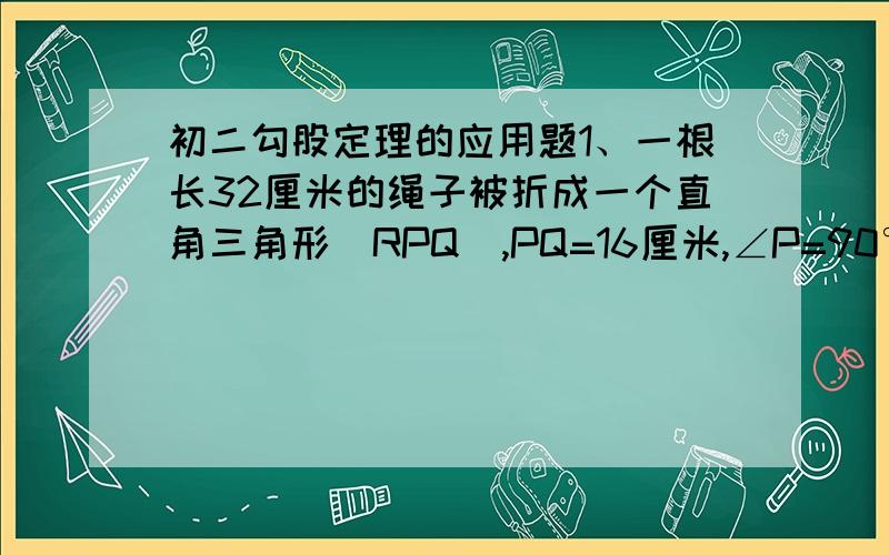 初二勾股定理的应用题1、一根长32厘米的绳子被折成一个直角三角形（RPQ）,PQ=16厘米,∠P=90°求RQ的长度?（RQ为斜边）2、一根竹子,虫伤有病,一阵风将竹子折断,其竹梢恰好触底,触底处离原长