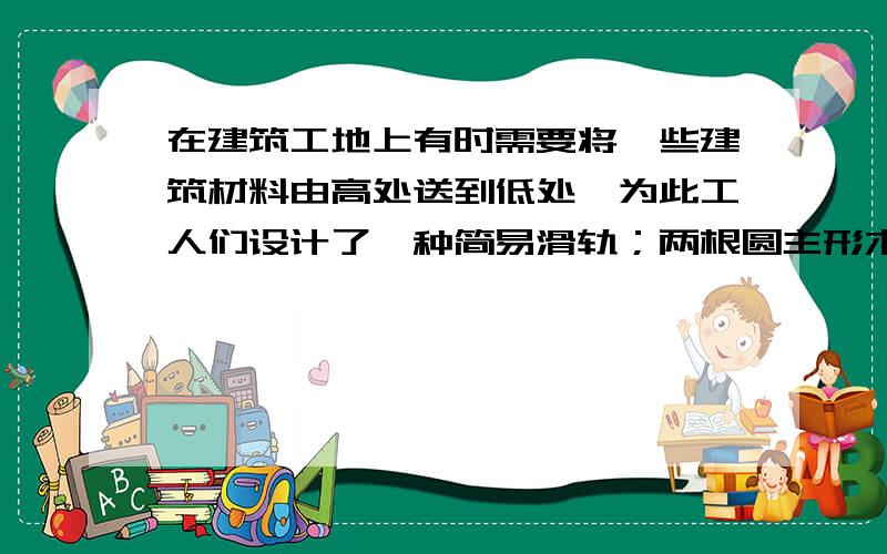 在建筑工地上有时需要将一些建筑材料由高处送到低处,为此工人们设计了一种简易滑轨；两根圆主形木杆AB和CD相互平行,斜靠在竖直墙壁上,把一裸瓦放在两木杆的滑轨上,瓦将沿滑轨滑到底,