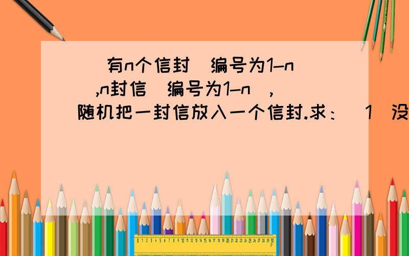 ） 有n个信封(编号为1-n),n封信(编号为1-n),随机把一封信放入一个信封.求：（1）没有一封对的概率；（2）恰有k封信放对的概率；