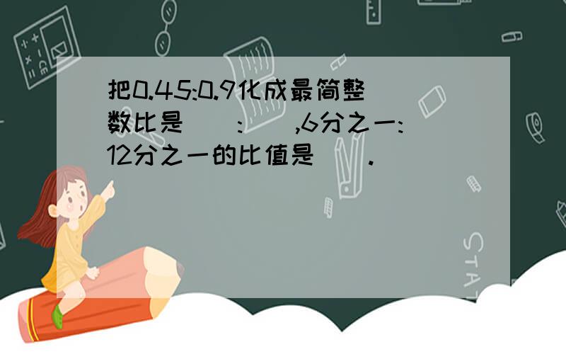 把0.45:0.9化成最简整数比是（）:（）,6分之一:12分之一的比值是（）.