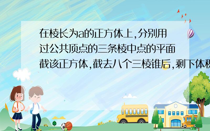 在棱长为a的正方体上,分别用过公共顶点的三条棱中点的平面截该正方体,截去八个三棱锥后,剩下体积是...