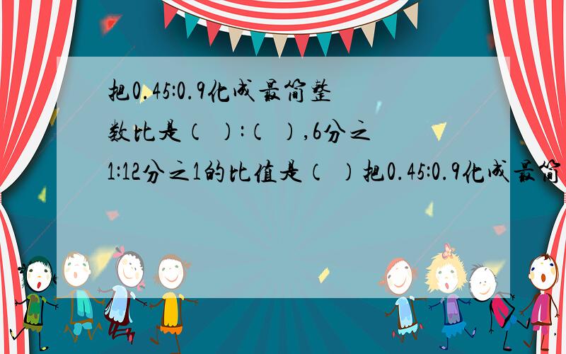 把0.45:0.9化成最简整数比是（ ）:（ ）,6分之1:12分之1的比值是（ ）把0.45:0.9化成最简整数比是（    ）:（    ）,6分之1:12分之1的比值是（  ） .