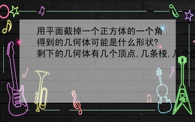 用平面截掉一个正方体的一个角得到的几何体可能是什么形状?剩下的几何体有几个顶点,几条棱,几个面?l老师给我们提示了,说一共有四种方法,一种是不过顶点,第二种是过一个顶点,第三种是