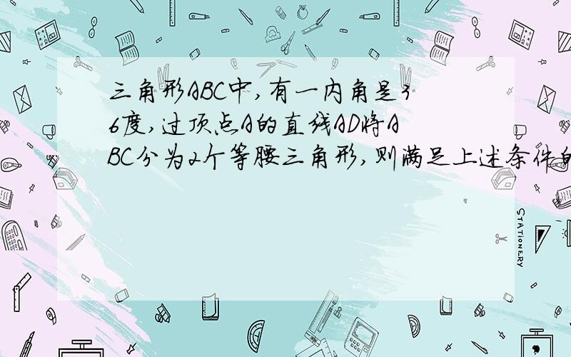 三角形ABC中,有一内角是36度,过顶点A的直线AD将ABC分为2个等腰三角形,则满足上述条件的不同形状的三角形ABC最多有多少个?答案为5个.但是为什么呢?.....谁能教教啊！