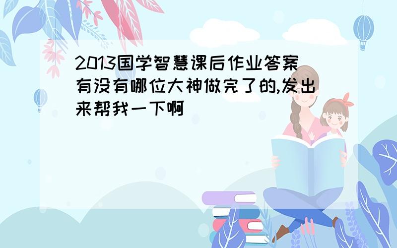 2013国学智慧课后作业答案有没有哪位大神做完了的,发出来帮我一下啊