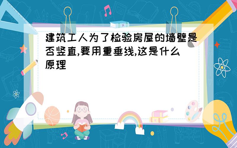 建筑工人为了检验房屋的墙壁是否竖直,要用重垂线,这是什么原理