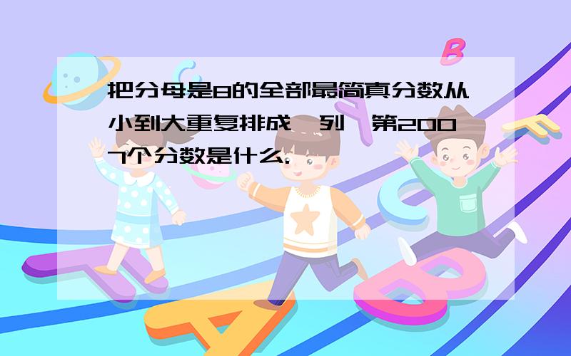 把分母是8的全部最简真分数从小到大重复排成一列,第2007个分数是什么.