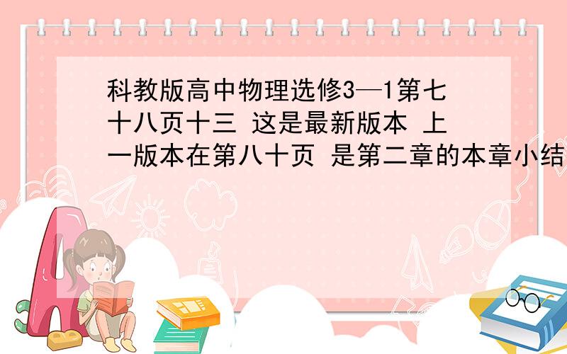 科教版高中物理选修3—1第七十八页十三 这是最新版本 上一版本在第八十页 是第二章的本章小结后的习题