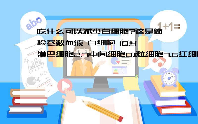 吃什么可以减少白细胞?这是体检参数血液 白细胞 10.4淋巴细胞2.7中间细胞0.1粒细胞7.6红细胞5.5