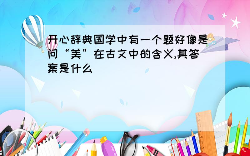 开心辞典国学中有一个题好像是问“美”在古文中的含义,其答案是什么