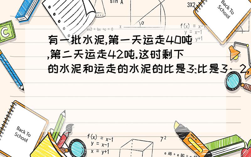有一批水泥,第一天运走40吨,第二天运走42吨.这时剩下的水泥和运走的水泥的比是3:比是3：2,这批水泥共有多少吨?