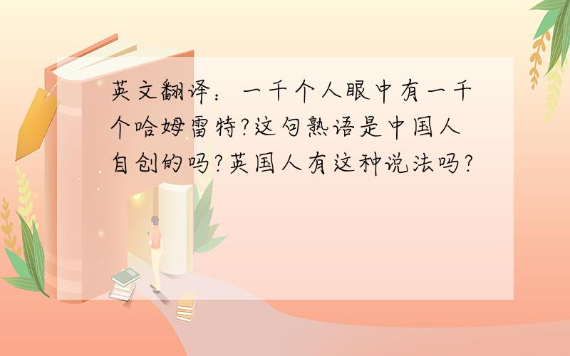 英文翻译：一千个人眼中有一千个哈姆雷特?这句熟语是中国人自创的吗?英国人有这种说法吗?