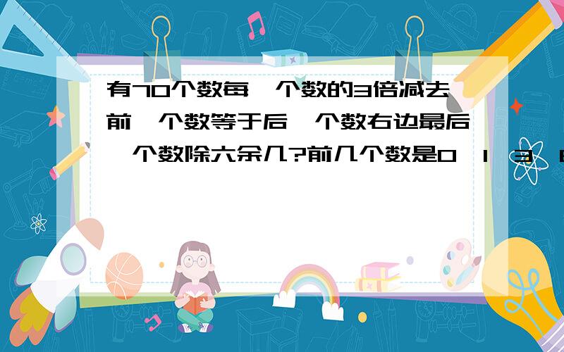 有70个数每一个数的3倍减去前一个数等于后一个数右边最后一个数除六余几?前几个数是0,1,3,8,21,55