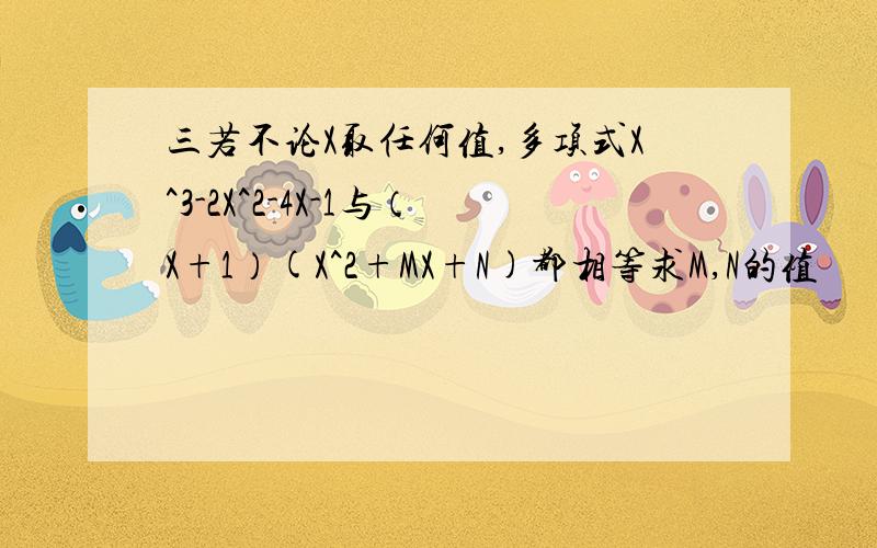 三若不论X取任何值,多项式X^3-2X^2-4X-1与（X+1）(X^2+MX+N)都相等求M,N的值