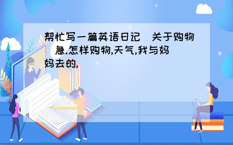 帮忙写一篇英语日记（关于购物）急.怎样购物,天气,我与妈妈去的,