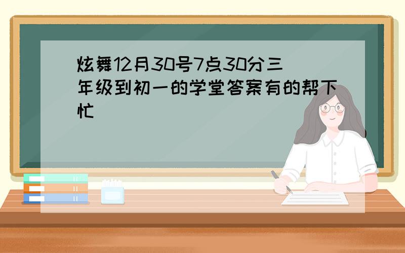 炫舞12月30号7点30分三年级到初一的学堂答案有的帮下忙