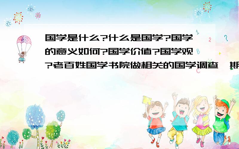 国学是什么?什么是国学?国学的意义如何?国学价值?国学观?老百姓国学书院做相关的国学调查,期待你的回答参与.谢谢.