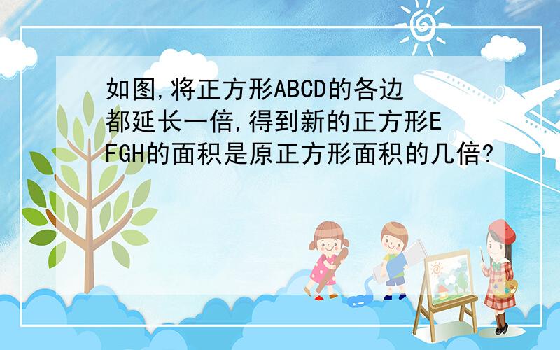 如图,将正方形ABCD的各边都延长一倍,得到新的正方形EFGH的面积是原正方形面积的几倍?