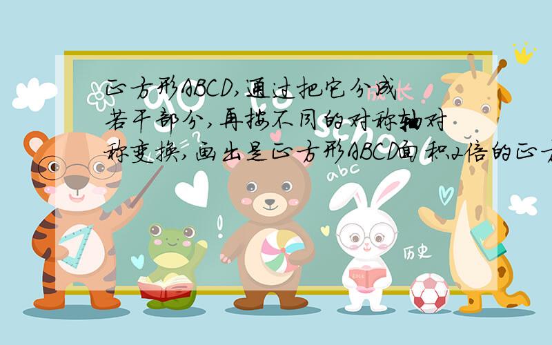 正方形ABCD,通过把它分成若干部分,再按不同的对称轴对称变换,画出是正方形ABCD面积2倍的正方形EFGH.