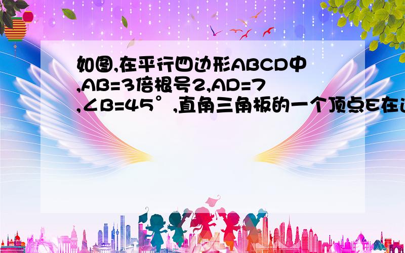 如图,在平行四边形ABCD中,AB=3倍根号2,AD=7,∠B=45°,直角三角板的一个顶点E在边BC上移动,一条直角边始终如图,在平行四边形ABCD中,AB=3倍根号2,AD=7,∠B=45°,直角三角板的一个顶点E在边BC上移动，一