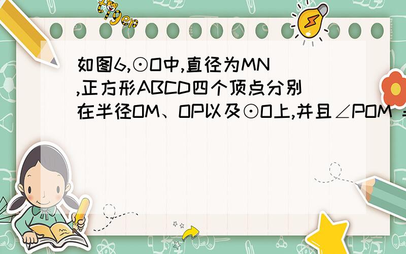 如图6,⊙O中,直径为MN ,正方形ABCD四个顶点分别在半径OM、OP以及⊙O上,并且∠POM = 45°,若AB=1,则该圆的半径为————