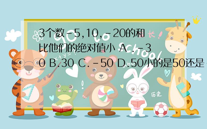 3个数-5,10,-20的和比他们的绝对值小 A .-30 B.30 C.-50 D.50小的是50还是-50