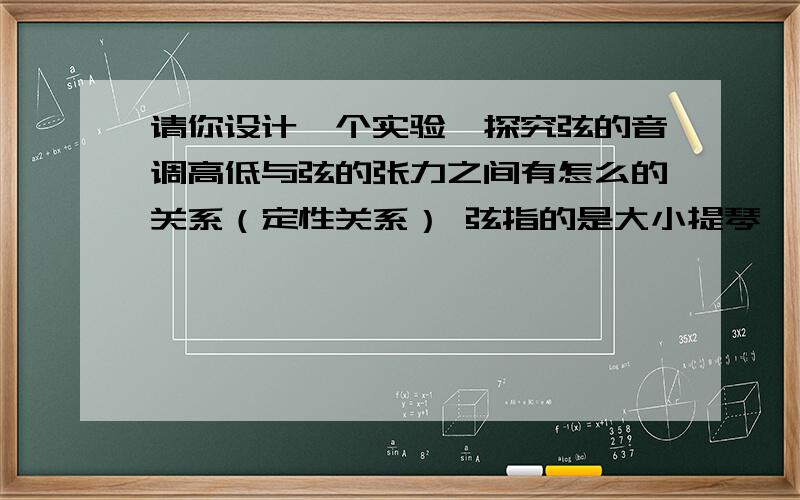 请你设计一个实验,探究弦的音调高低与弦的张力之间有怎么的关系（定性关系） 弦指的是大小提琴、吉他、二胡等 要求：写出所用器材,并简述实验方法一定要答对,要有理有据!小题一个,20