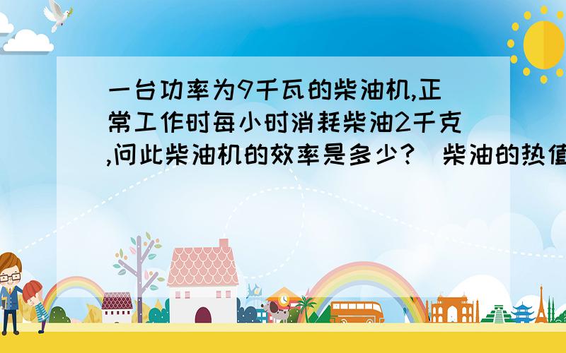 一台功率为9千瓦的柴油机,正常工作时每小时消耗柴油2千克,问此柴油机的效率是多少?（柴油的热值是3.3乘以十的七次方J/kg)