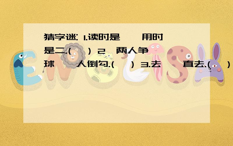 猜字迷: 1.读时是一,用时是二.(   ) 2、两人争球,一人倒勾.(   ) 3.去,一直去.(   ) 4.左不出头,右...猜字迷:1.读时是一,用时是二.(   )2、两人争球,一人倒勾.(   )3.去,一直去.(   )4.左不出头,右不出头