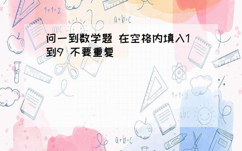 问一到数学题 在空格内填入1到9 不要重复