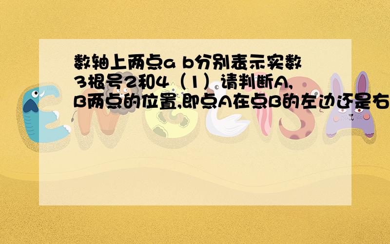 数轴上两点a b分别表示实数3根号2和4（1）请判断A,B两点的位置,即点A在点B的左边还是右边?（2）计算A,B两点之间的距离（精确到0.01）