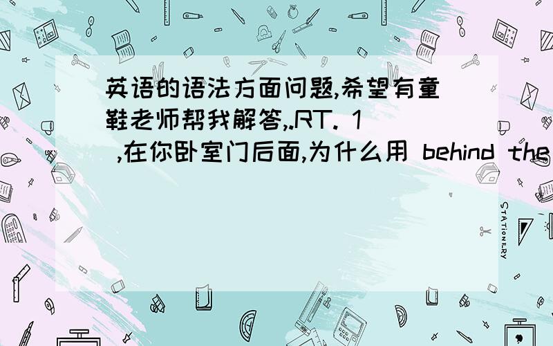 英语的语法方面问题,希望有童鞋老师帮我解答,.RT. 1 ,在你卧室门后面,为什么用 behind the door in  your room 而不用 in your room after the door ,    2, 你班里的漂亮女孩,为什么用 the beautiful girl  of your cla