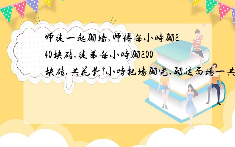 师徒一起砌墙,师傅每小时砌240块砖,徒弟每小时砌200块砖,共花费7小时把墙砌完,砌这面墙一共用了多少块砖急