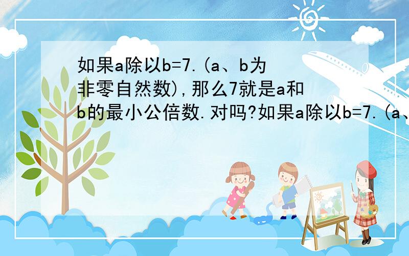 如果a除以b=7.(a、b为非零自然数),那么7就是a和b的最小公倍数.对吗?如果a除以b=7.(a、b为非零自然数),那么7就是a和b的最小公倍数.对吗?