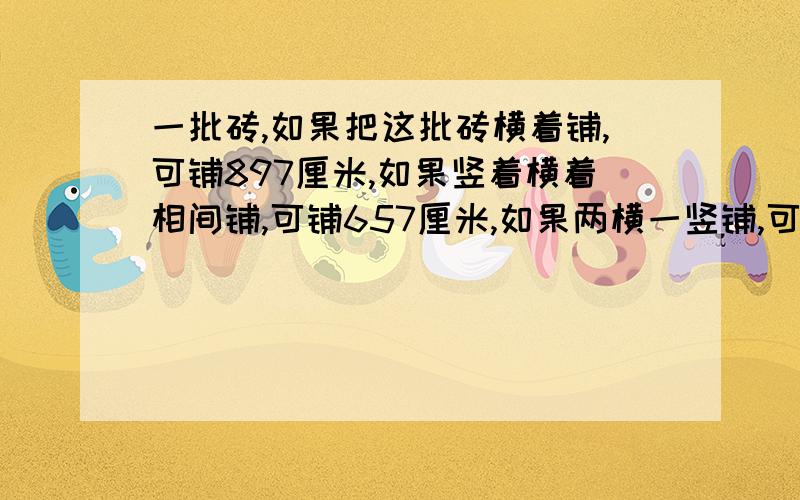 一批砖,如果把这批砖横着铺,可铺897厘米,如果竖着横着相间铺,可铺657厘米,如果两横一竖铺,可铺几厘每块砖的长和宽都是自然数.