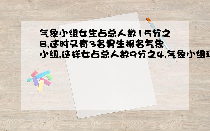 气象小组女生占总人数15分之8,这时又有3名男生报名气象小组,这样女占总人数9分之4,气象小组现有几个男