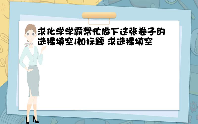 求化学学霸帮忙做下这张卷子的选择填空!如标题 求选择填空