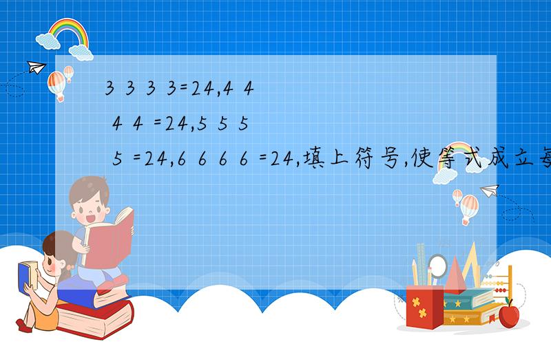 3 3 3 3=24,4 4 4 4 =24,5 5 5 5 =24,6 6 6 6 =24,填上符号,使等式成立每一道算式3种,不要太复杂了