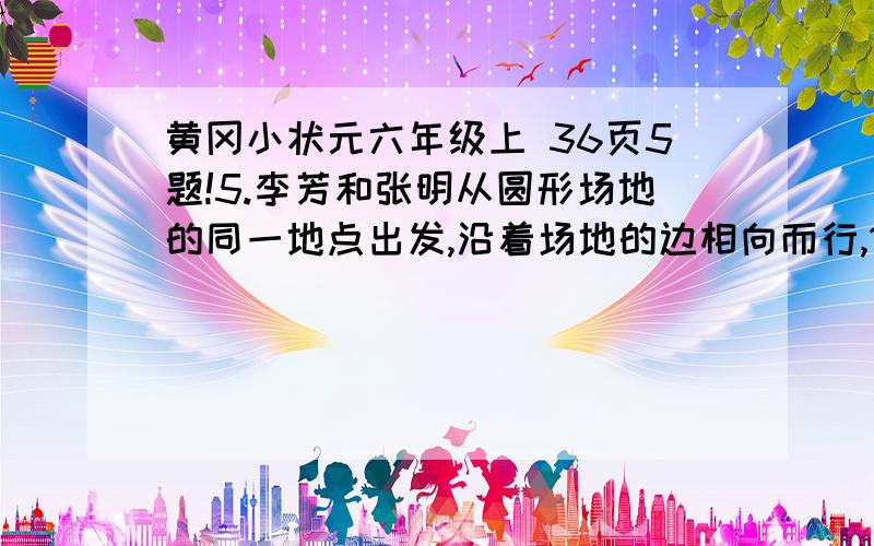 黄冈小状元六年级上 36页5题!5.李芳和张明从圆形场地的同一地点出发,沿着场地的边相向而行,10分钟后两人相遇,李芳每分钟走72米,张明每分钟走85米．（1）这个圆形场地的直径是多少米?（2