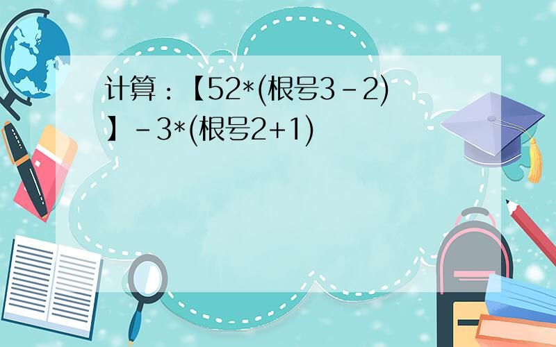 计算：【52*(根号3-2)】-3*(根号2+1)