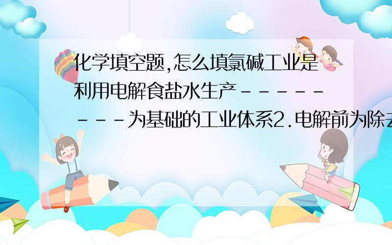 化学填空题,怎么填氯碱工业是利用电解食盐水生产--------为基础的工业体系2.电解前为除去mg2+ ca2+ so4 2-.加入试剂分别是-------,------,-------.