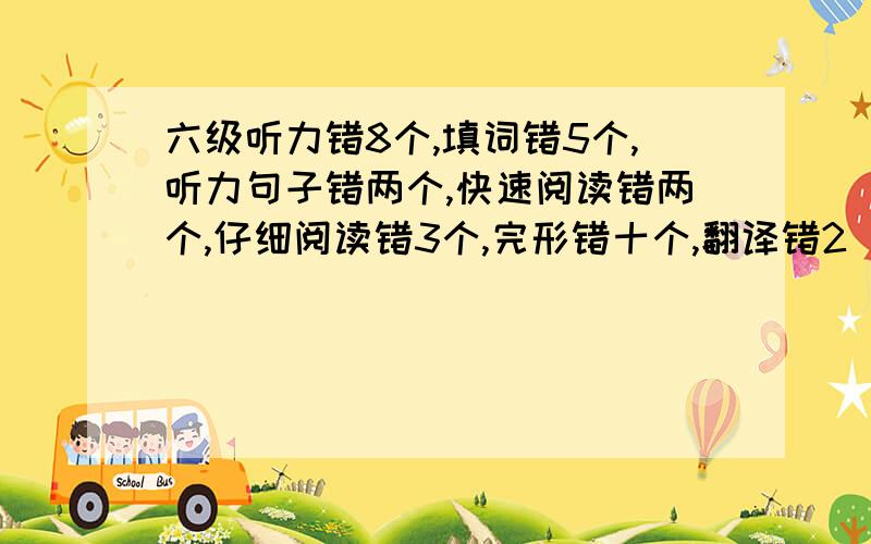 六级听力错8个,填词错5个,听力句子错两个,快速阅读错两个,仔细阅读错3个,完形错十个,翻译错2