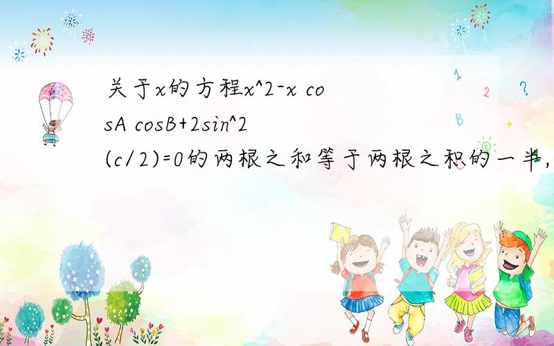 关于x的方程x^2-x cosA cosB+2sin^2(c/2)=0的两根之和等于两根之积的一半,则三角形ABC一定是什么三角形