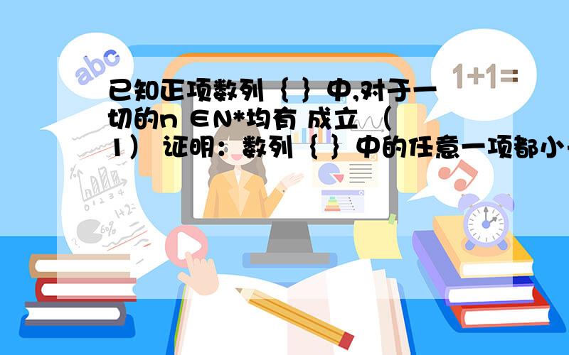 已知正项数列｛ ｝中,对于一切的n ∈N*均有 成立 （1） 证明：数列｛ ｝中的任意一项都小于1； （2） 探