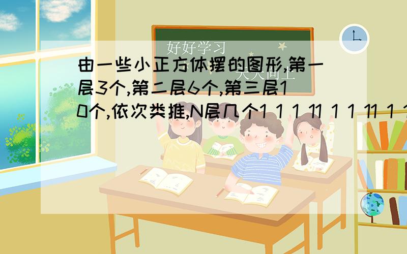 由一些小正方体摆的图形,第一层3个,第二层6个,第三层10个,依次类推,N层几个1 1 1 11 1 1 11 1 1 1