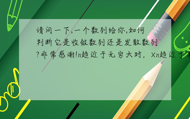 请问一下,一个数列给你,如何判断它是收敛数列还是发散数列?非常感谢!n趋近于无穷大时，Xn趋近于某个数，这个太抽象了，能不能举几个例子判断一下？谢谢！