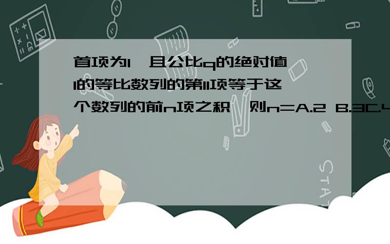 首项为1,且公比q的绝对值≠1的等比数列的第11项等于这个数列的前n项之积,则n=A.2 B.3C.4D.5要详细解题步骤.