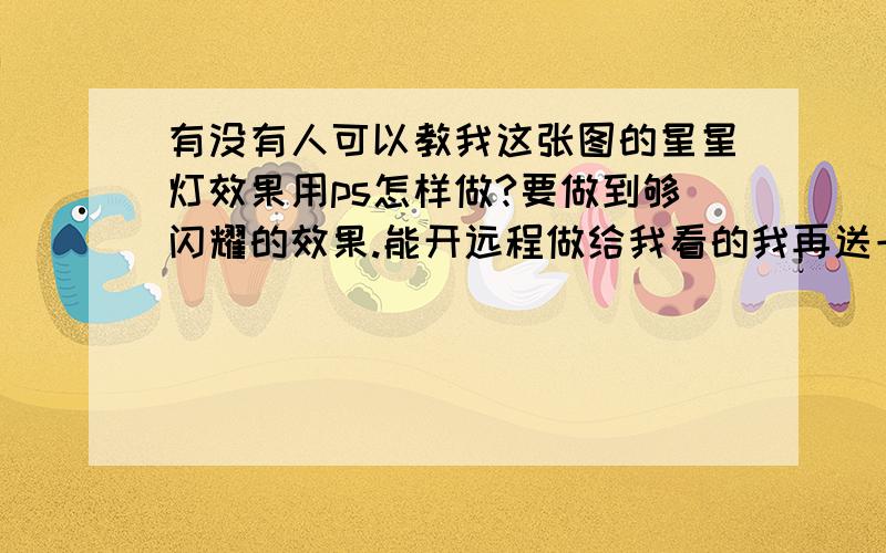 有没有人可以教我这张图的星星灯效果用ps怎样做?要做到够闪耀的效果.能开远程做给我看的我再送一个Q币给他买欢乐豆。因为我不是很懂ps。